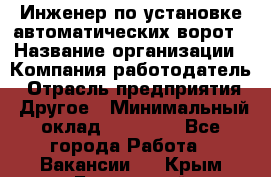 Инженер по установке автоматических ворот › Название организации ­ Компания-работодатель › Отрасль предприятия ­ Другое › Минимальный оклад ­ 40 000 - Все города Работа » Вакансии   . Крым,Бахчисарай